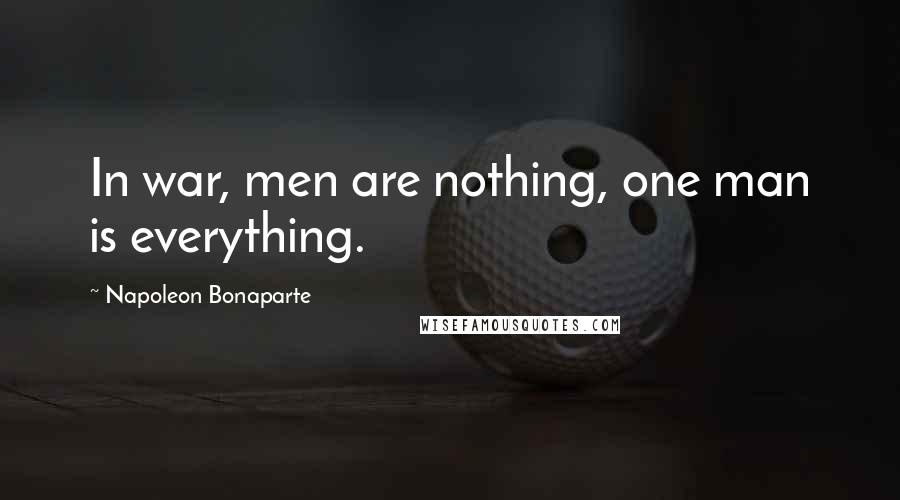 Napoleon Bonaparte Quotes: In war, men are nothing, one man is everything.