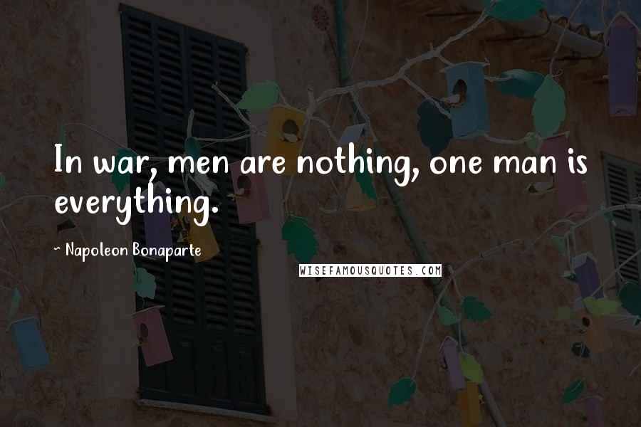 Napoleon Bonaparte Quotes: In war, men are nothing, one man is everything.