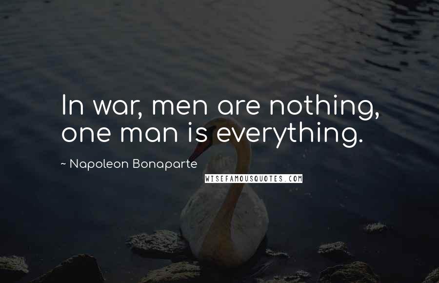 Napoleon Bonaparte Quotes: In war, men are nothing, one man is everything.