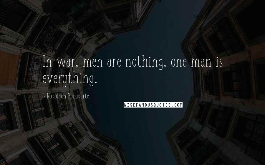 Napoleon Bonaparte Quotes: In war, men are nothing, one man is everything.