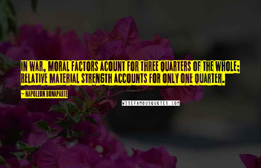 Napoleon Bonaparte Quotes: In war, moral factors acount for three quarters of the whole; relative material strength accounts for only one quarter.