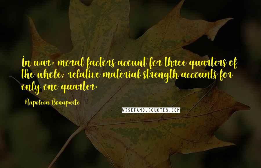 Napoleon Bonaparte Quotes: In war, moral factors acount for three quarters of the whole; relative material strength accounts for only one quarter.