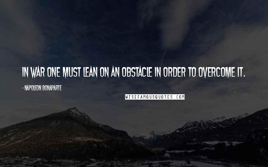Napoleon Bonaparte Quotes: In war one must lean on an obstacle in order to overcome it.