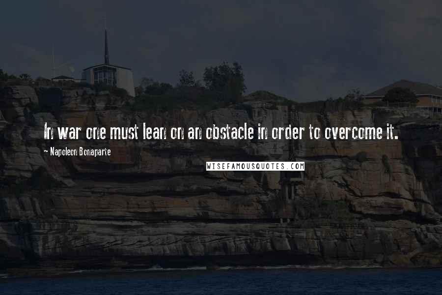 Napoleon Bonaparte Quotes: In war one must lean on an obstacle in order to overcome it.