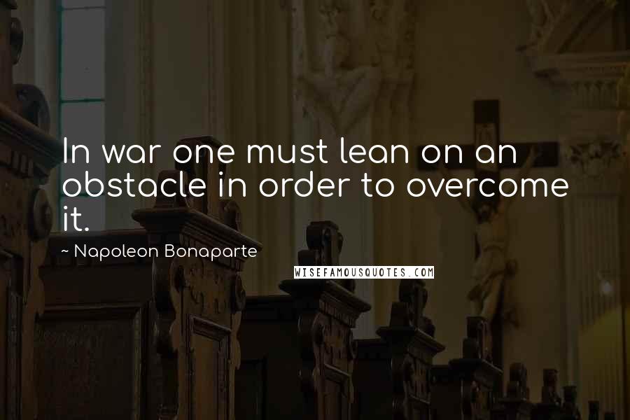 Napoleon Bonaparte Quotes: In war one must lean on an obstacle in order to overcome it.