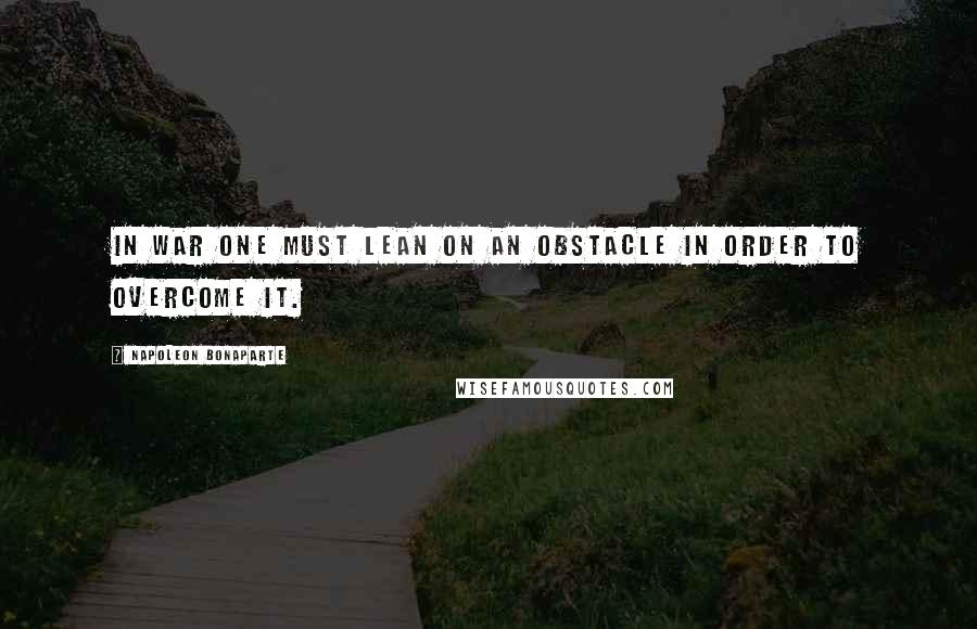 Napoleon Bonaparte Quotes: In war one must lean on an obstacle in order to overcome it.