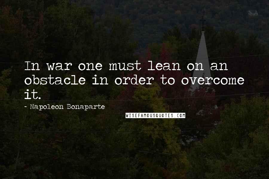 Napoleon Bonaparte Quotes: In war one must lean on an obstacle in order to overcome it.