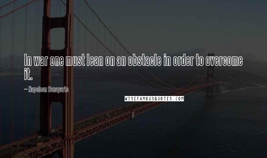 Napoleon Bonaparte Quotes: In war one must lean on an obstacle in order to overcome it.