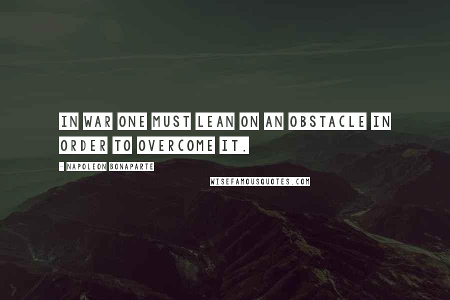 Napoleon Bonaparte Quotes: In war one must lean on an obstacle in order to overcome it.