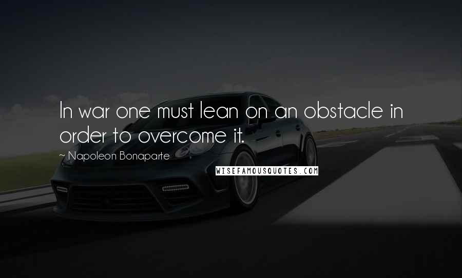 Napoleon Bonaparte Quotes: In war one must lean on an obstacle in order to overcome it.