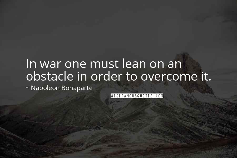 Napoleon Bonaparte Quotes: In war one must lean on an obstacle in order to overcome it.