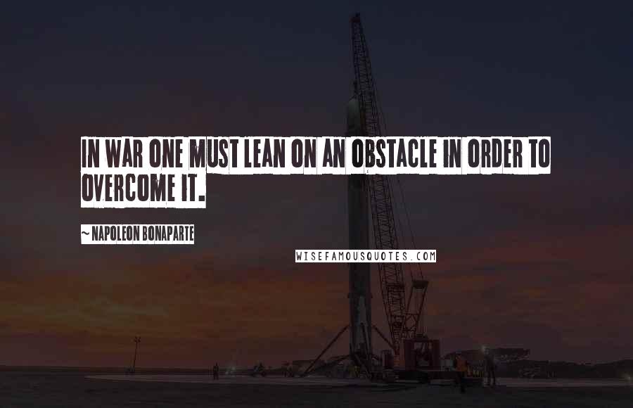 Napoleon Bonaparte Quotes: In war one must lean on an obstacle in order to overcome it.