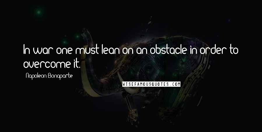 Napoleon Bonaparte Quotes: In war one must lean on an obstacle in order to overcome it.