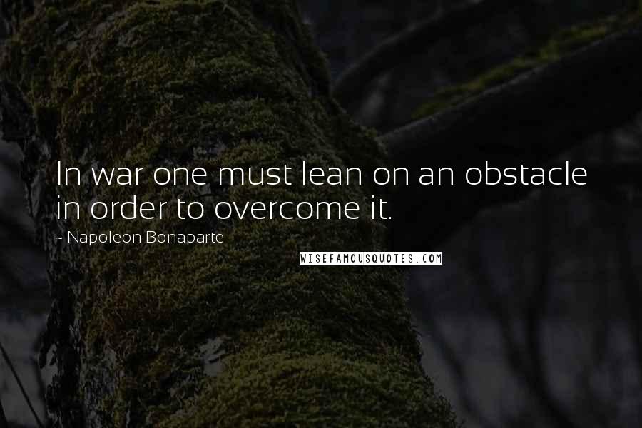 Napoleon Bonaparte Quotes: In war one must lean on an obstacle in order to overcome it.