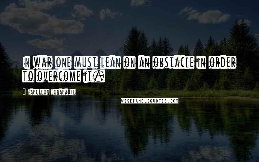 Napoleon Bonaparte Quotes: In war one must lean on an obstacle in order to overcome it.