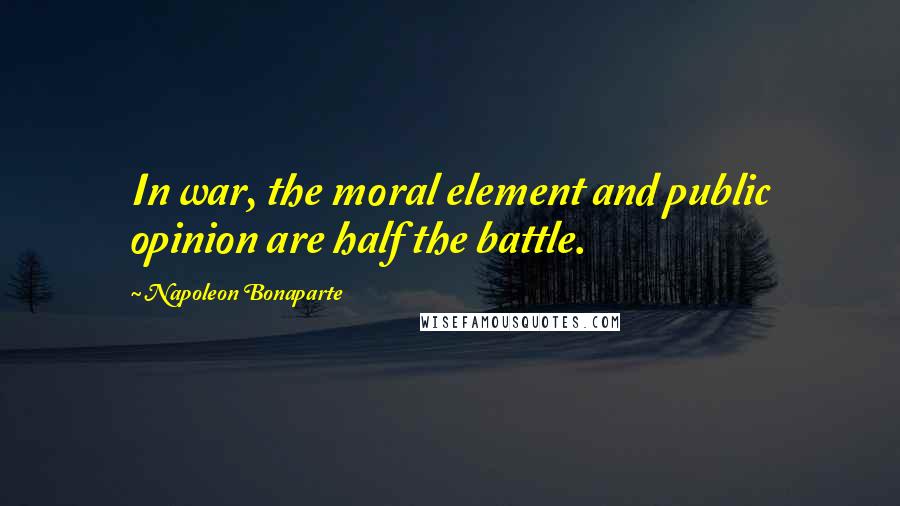 Napoleon Bonaparte Quotes: In war, the moral element and public opinion are half the battle.