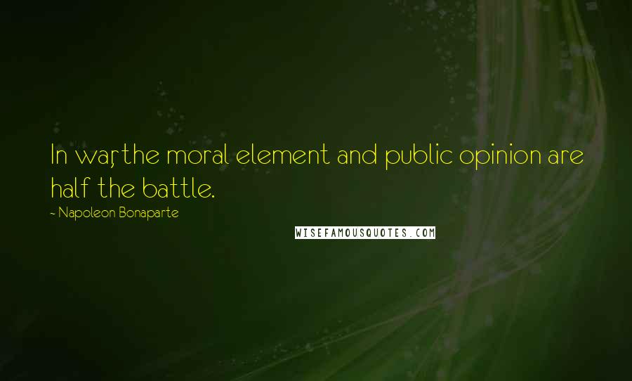 Napoleon Bonaparte Quotes: In war, the moral element and public opinion are half the battle.