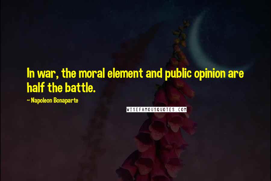 Napoleon Bonaparte Quotes: In war, the moral element and public opinion are half the battle.