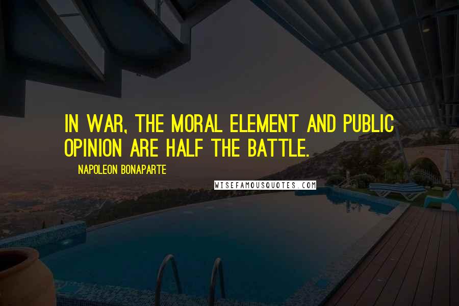 Napoleon Bonaparte Quotes: In war, the moral element and public opinion are half the battle.