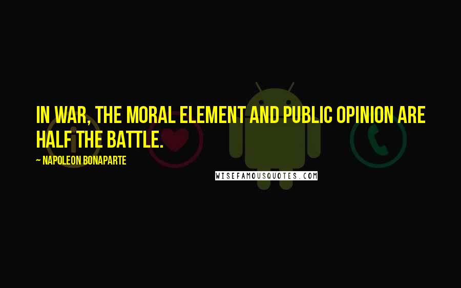 Napoleon Bonaparte Quotes: In war, the moral element and public opinion are half the battle.