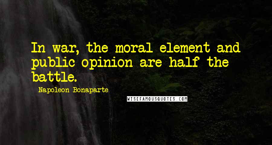 Napoleon Bonaparte Quotes: In war, the moral element and public opinion are half the battle.