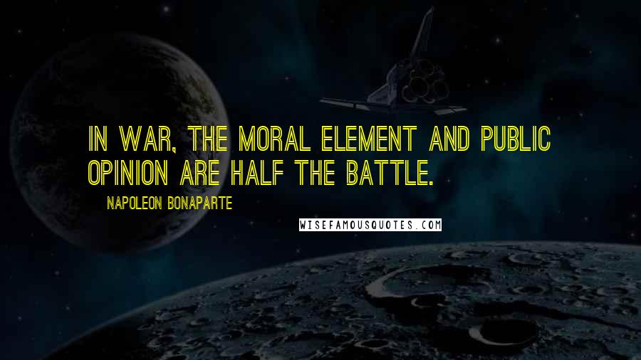 Napoleon Bonaparte Quotes: In war, the moral element and public opinion are half the battle.