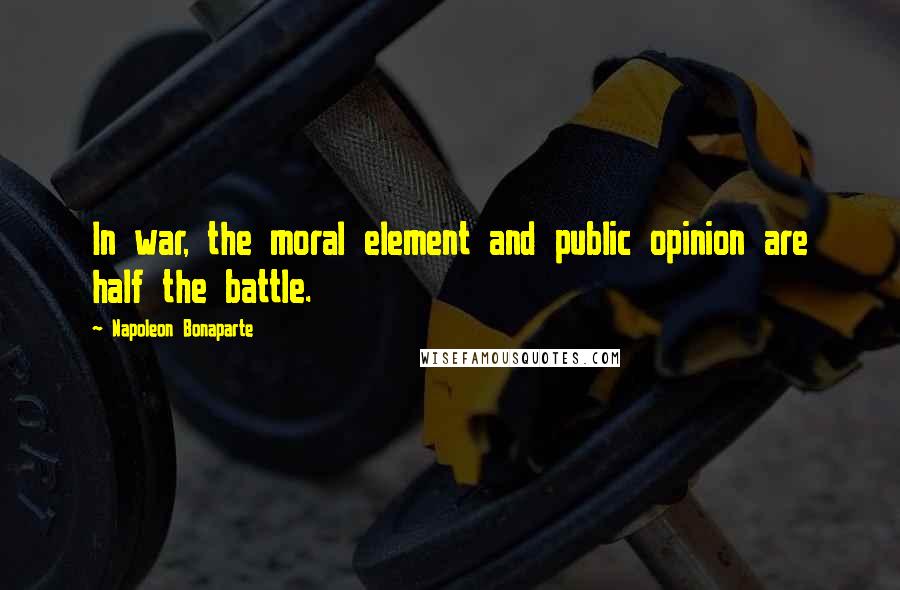 Napoleon Bonaparte Quotes: In war, the moral element and public opinion are half the battle.