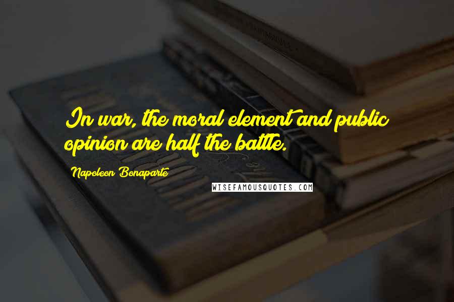 Napoleon Bonaparte Quotes: In war, the moral element and public opinion are half the battle.