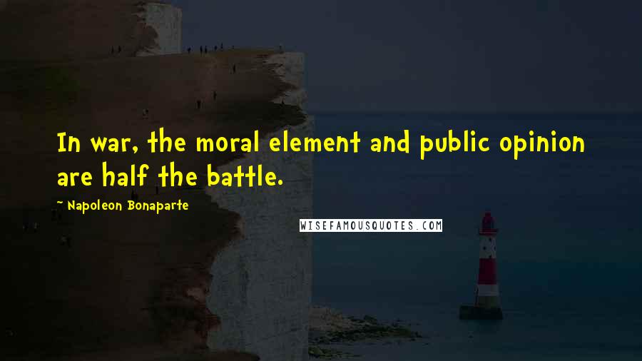 Napoleon Bonaparte Quotes: In war, the moral element and public opinion are half the battle.