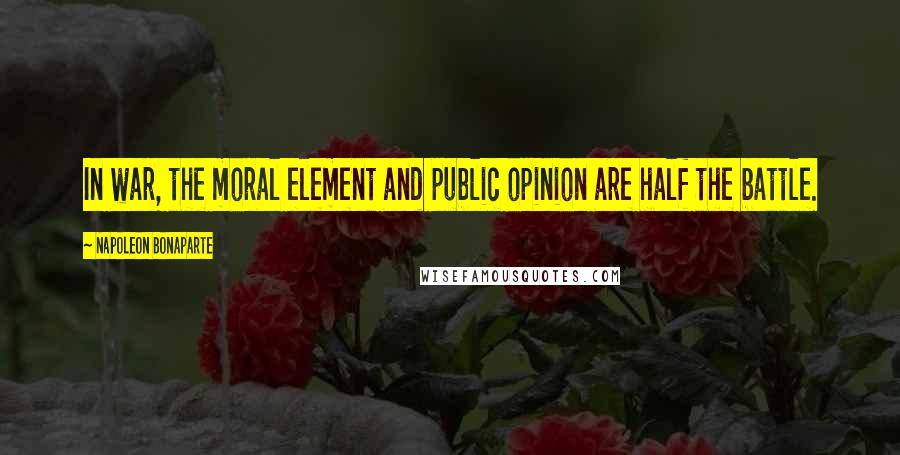 Napoleon Bonaparte Quotes: In war, the moral element and public opinion are half the battle.