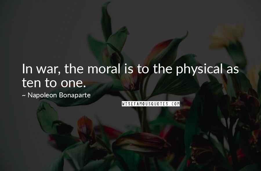 Napoleon Bonaparte Quotes: In war, the moral is to the physical as ten to one.