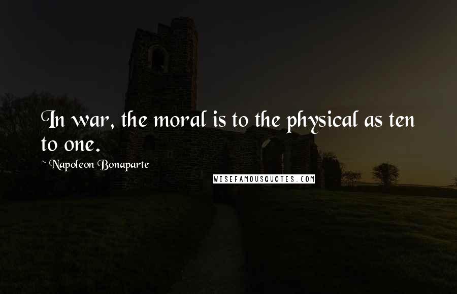 Napoleon Bonaparte Quotes: In war, the moral is to the physical as ten to one.