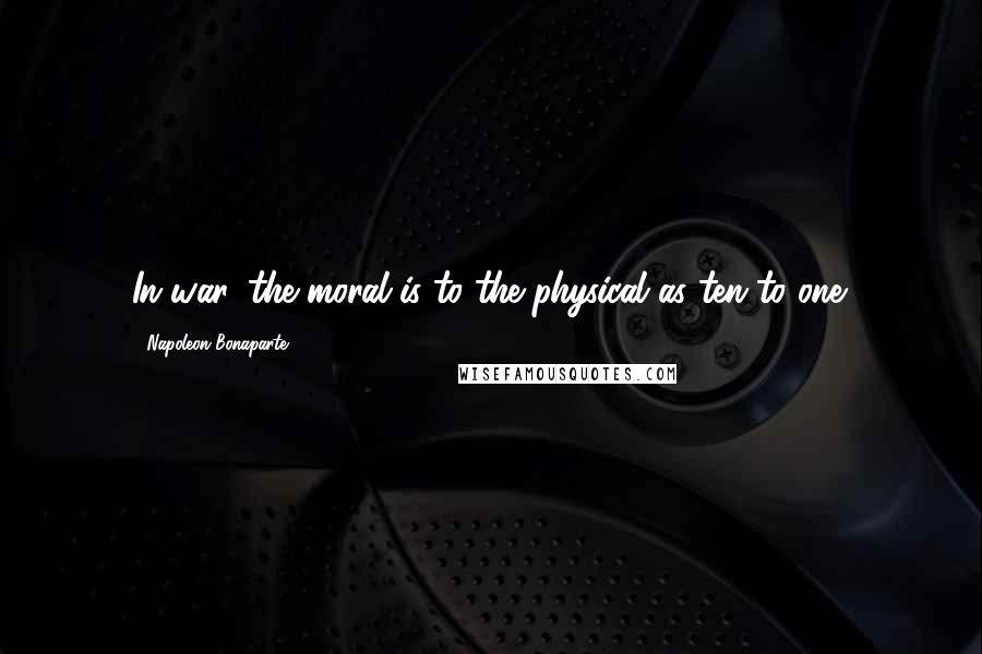 Napoleon Bonaparte Quotes: In war, the moral is to the physical as ten to one.