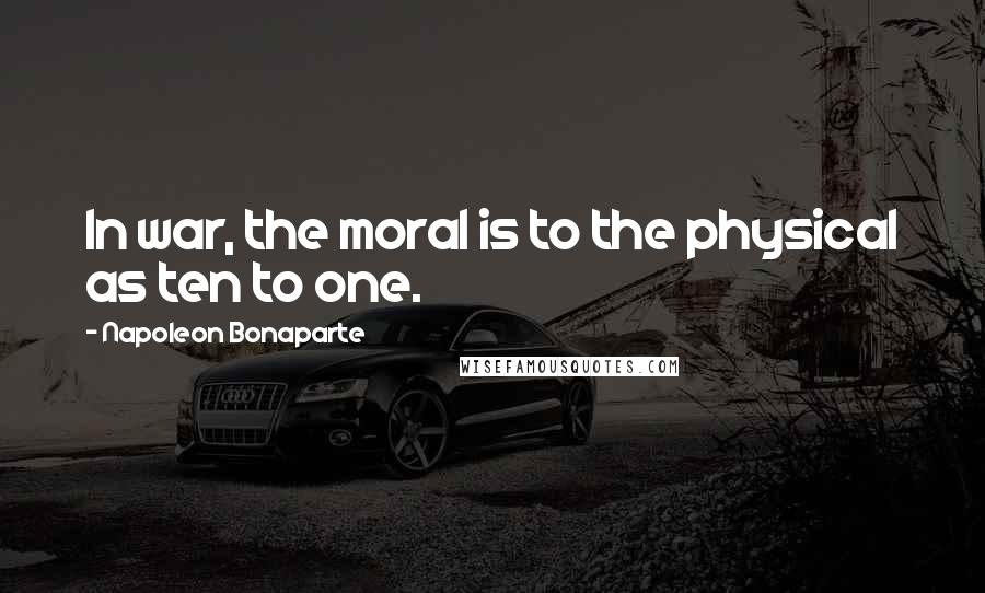 Napoleon Bonaparte Quotes: In war, the moral is to the physical as ten to one.