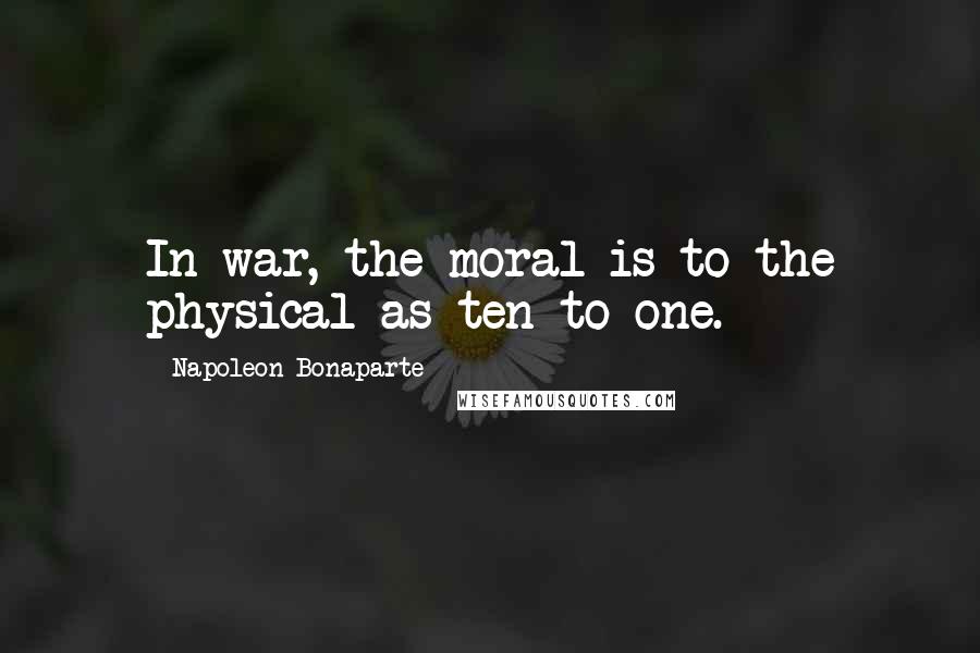 Napoleon Bonaparte Quotes: In war, the moral is to the physical as ten to one.