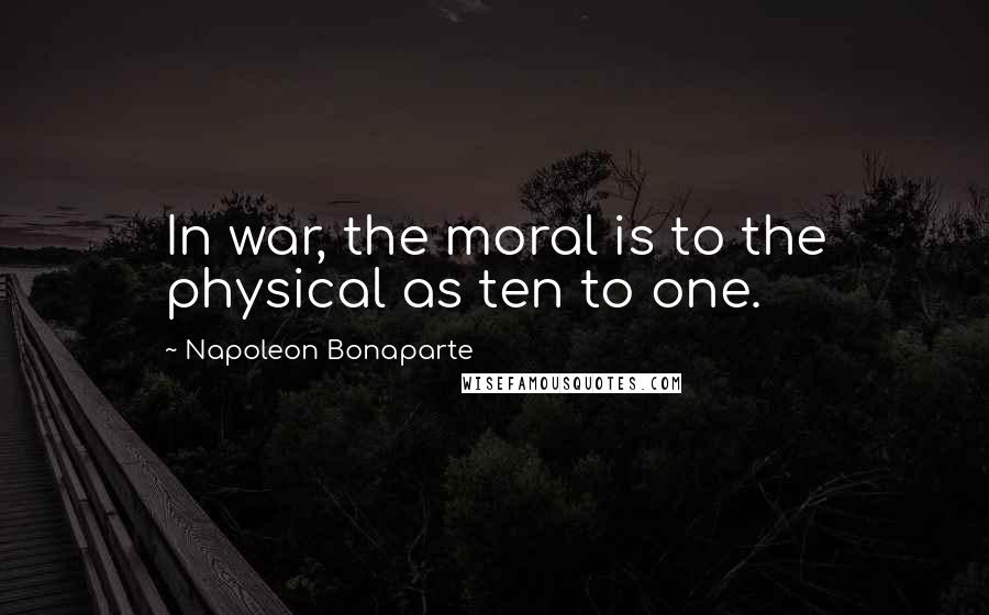 Napoleon Bonaparte Quotes: In war, the moral is to the physical as ten to one.