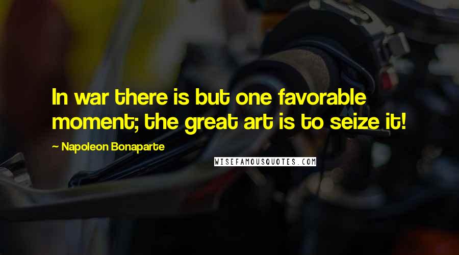 Napoleon Bonaparte Quotes: In war there is but one favorable moment; the great art is to seize it!