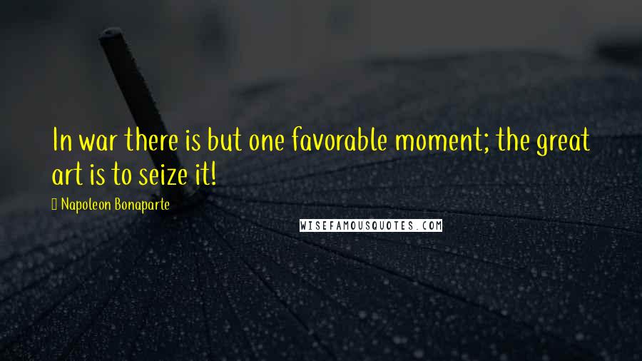 Napoleon Bonaparte Quotes: In war there is but one favorable moment; the great art is to seize it!