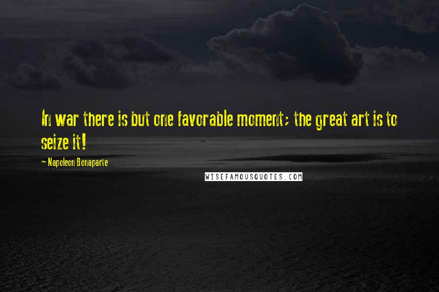 Napoleon Bonaparte Quotes: In war there is but one favorable moment; the great art is to seize it!
