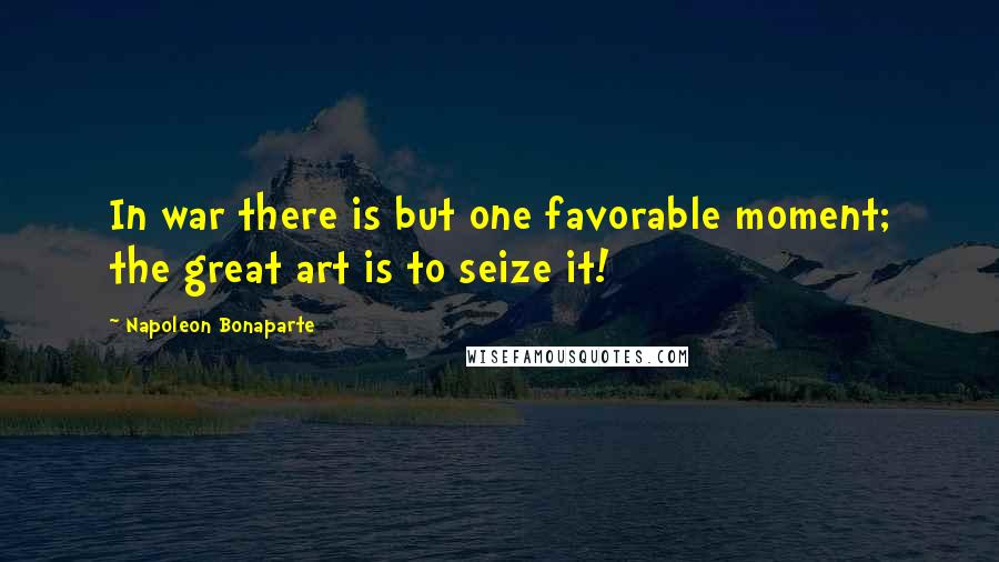 Napoleon Bonaparte Quotes: In war there is but one favorable moment; the great art is to seize it!