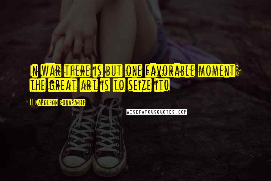 Napoleon Bonaparte Quotes: In war there is but one favorable moment; the great art is to seize it!