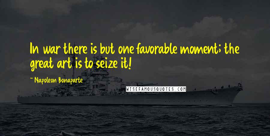 Napoleon Bonaparte Quotes: In war there is but one favorable moment; the great art is to seize it!