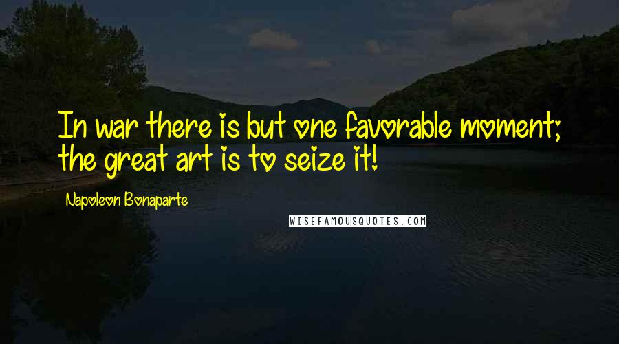 Napoleon Bonaparte Quotes: In war there is but one favorable moment; the great art is to seize it!
