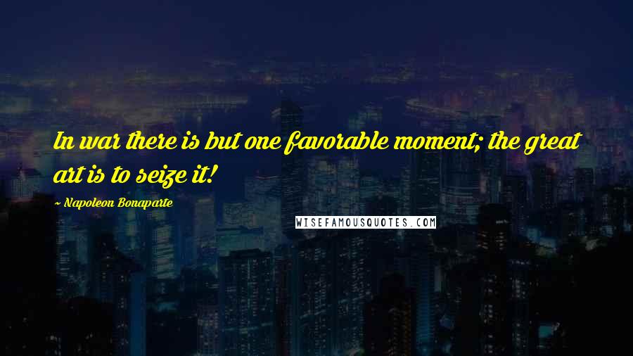 Napoleon Bonaparte Quotes: In war there is but one favorable moment; the great art is to seize it!