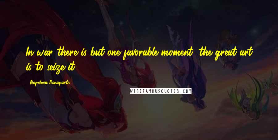 Napoleon Bonaparte Quotes: In war there is but one favorable moment; the great art is to seize it!