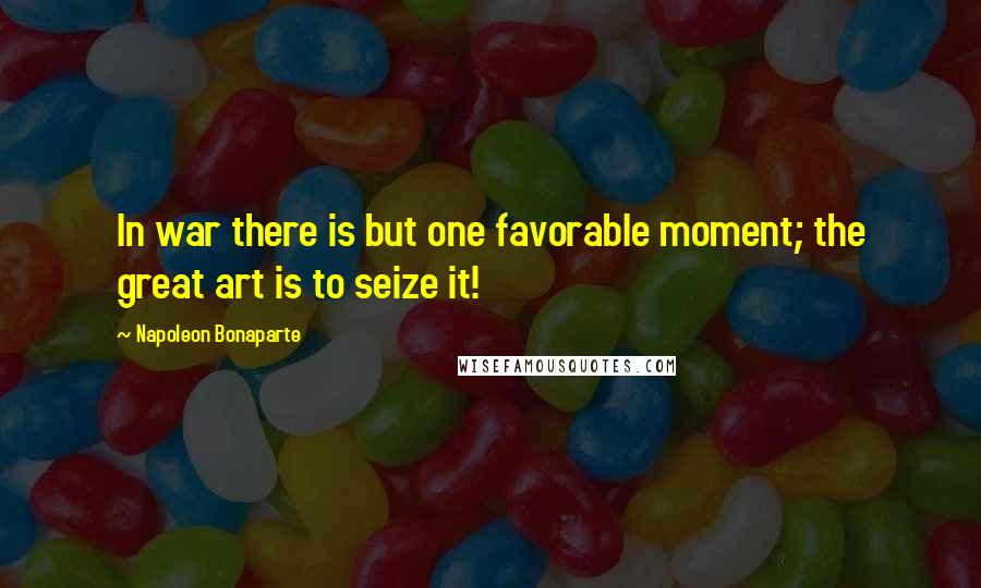 Napoleon Bonaparte Quotes: In war there is but one favorable moment; the great art is to seize it!