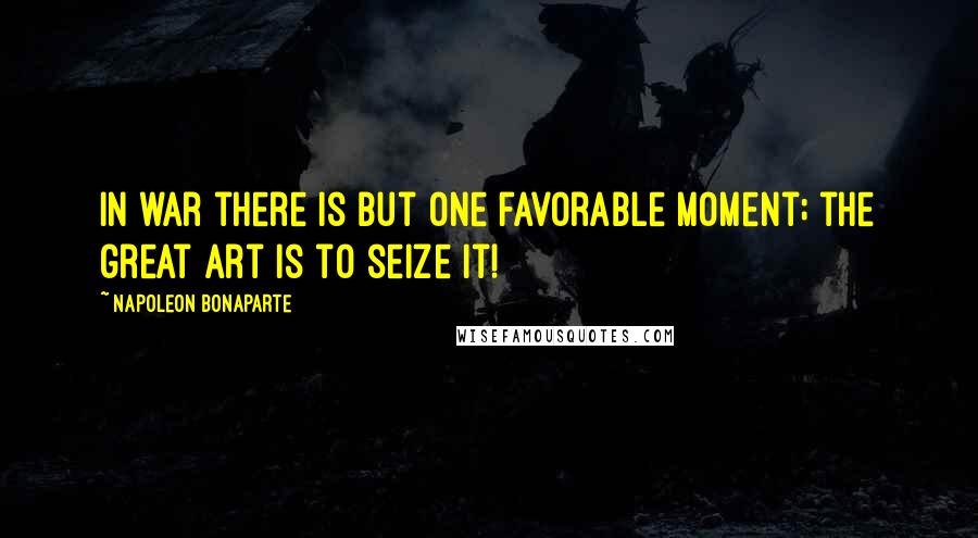 Napoleon Bonaparte Quotes: In war there is but one favorable moment; the great art is to seize it!