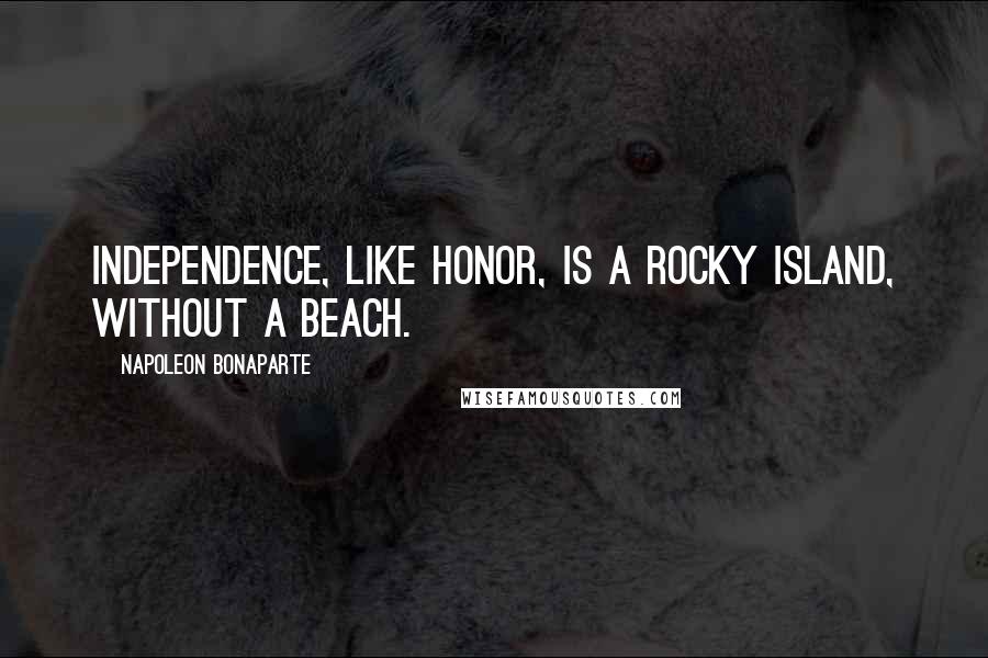 Napoleon Bonaparte Quotes: Independence, like honor, is a rocky island, without a beach.
