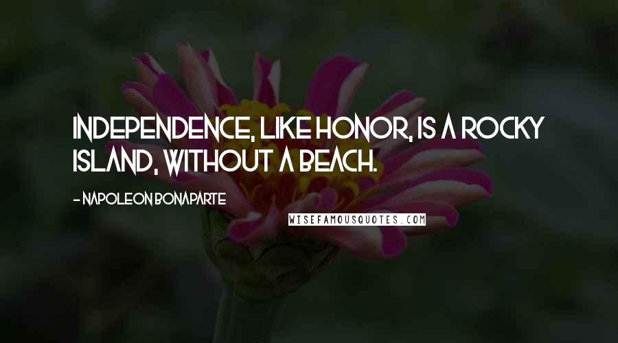 Napoleon Bonaparte Quotes: Independence, like honor, is a rocky island, without a beach.