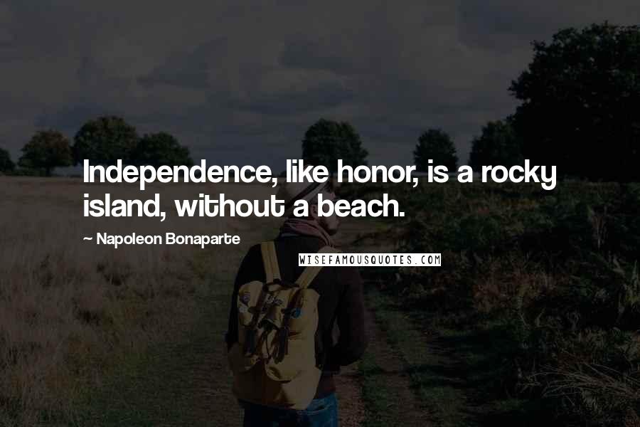 Napoleon Bonaparte Quotes: Independence, like honor, is a rocky island, without a beach.